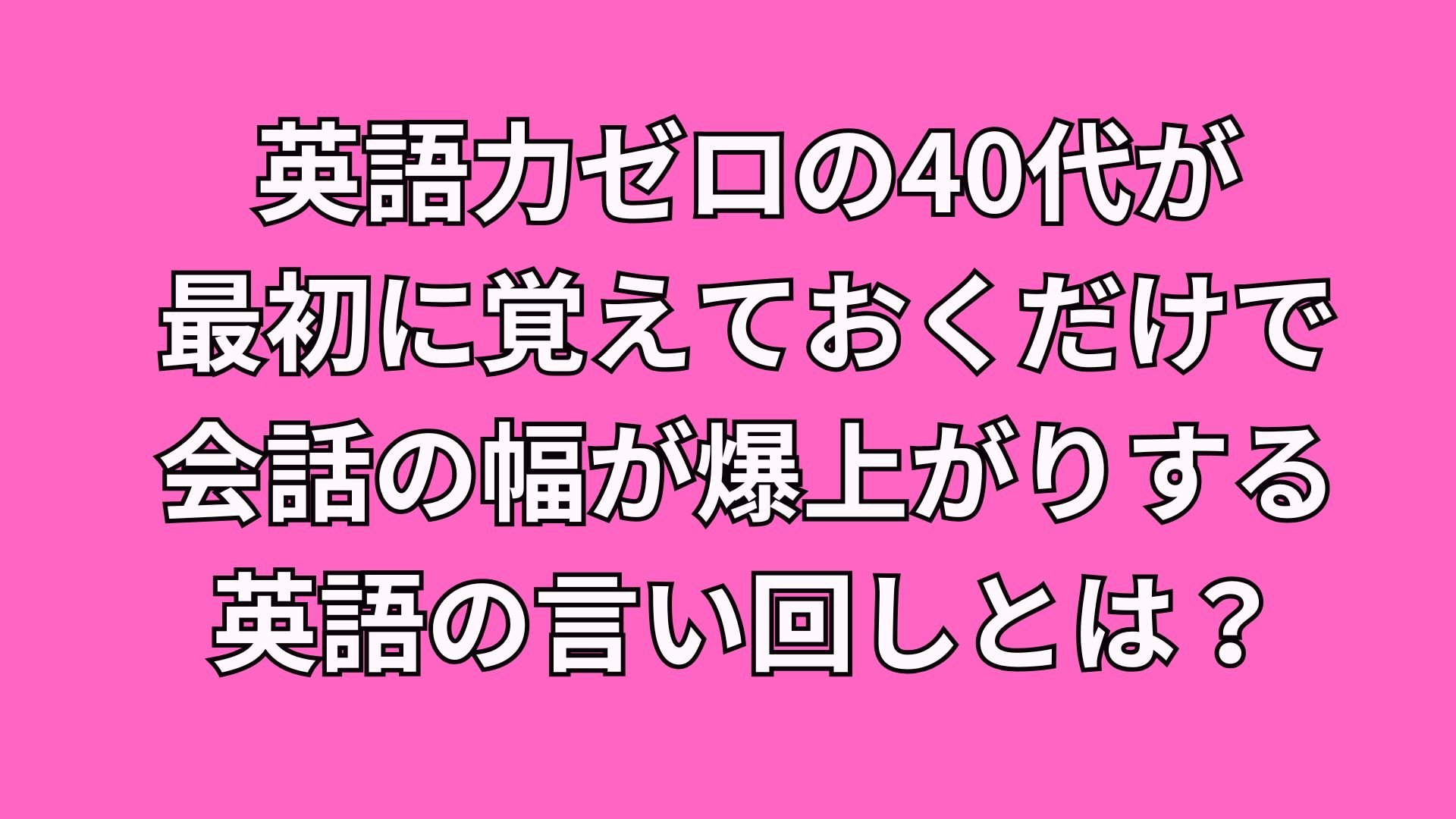 英語初心者の40代必見!最初に覚えるだけで会話の幅が爆上がりする英語の言い回しとは?